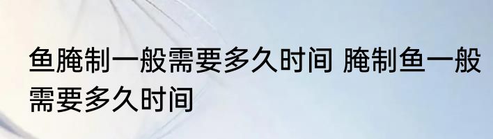 鱼腌制一般需要多久时间 腌制鱼一般需要多久时间