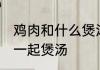 鸡肉和什么煲汤有营养 鸡可以和什么一起煲汤