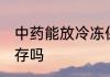 中药能放冷冻保存吗 中药可以冷冻保存吗