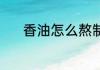 香油怎么熬制 熬制香油的方法