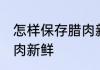 怎样保存腊肉新鲜 有什么办法保存腊肉新鲜