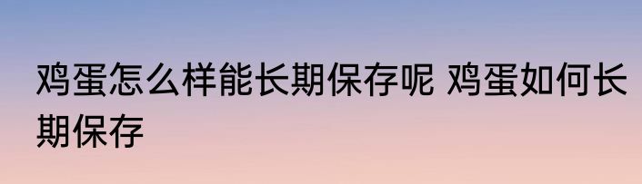 鸡蛋怎么样能长期保存呢 鸡蛋如何长期保存