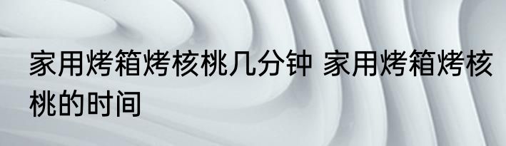 家用烤箱烤核桃几分钟 家用烤箱烤核桃的时间