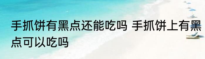 手抓饼有黑点还能吃吗 手抓饼上有黑点可以吃吗