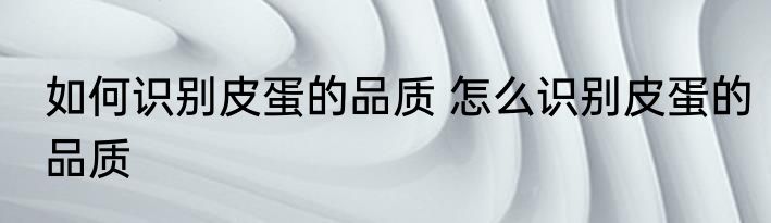 如何识别皮蛋的品质 怎么识别皮蛋的品质
