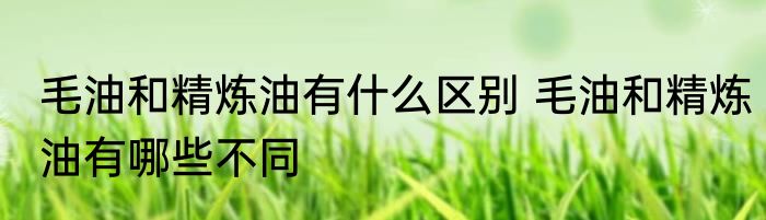毛油和精炼油有什么区别 毛油和精炼油有哪些不同