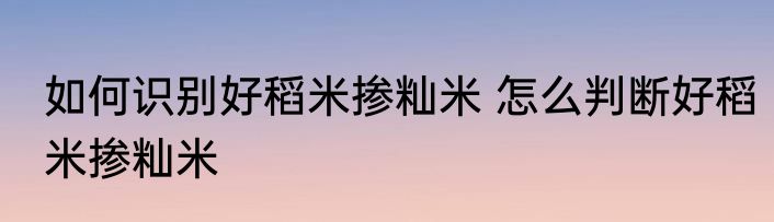 如何识别好稻米掺籼米 怎么判断好稻米掺籼米