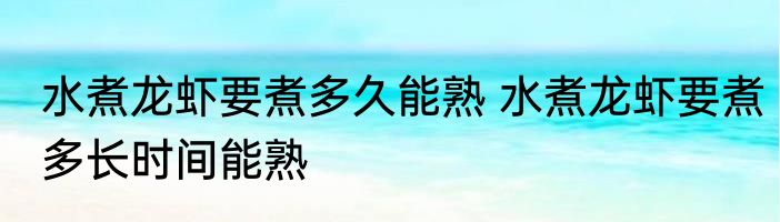水煮龙虾要煮多久能熟 水煮龙虾要煮多长时间能熟