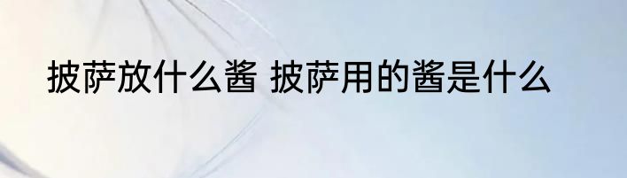 披萨放什么酱 披萨用的酱是什么