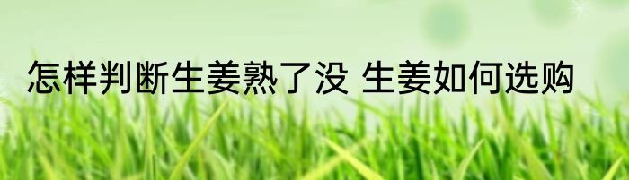 怎样判断生姜熟了没 生姜如何选购