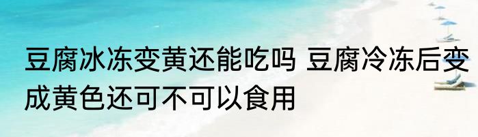 豆腐冰冻变黄还能吃吗 豆腐冷冻后变成黄色还可不可以食用