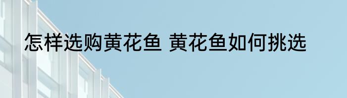 怎样选购黄花鱼 黄花鱼如何挑选
