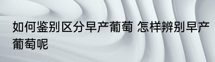 如何鉴别区分早产葡萄 怎样辨别早产葡萄呢