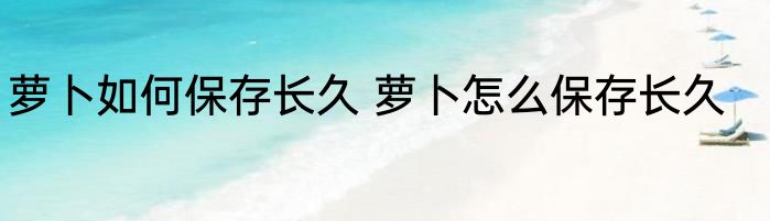 萝卜如何保存长久 萝卜怎么保存长久