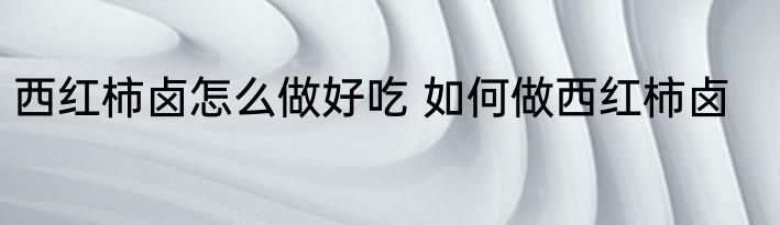 西红柿卤怎么做好吃 如何做西红柿卤