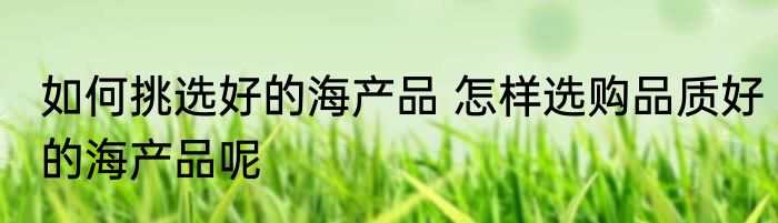 如何挑选好的海产品 怎样选购品质好的海产品呢