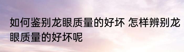 如何鉴别龙眼质量的好坏 怎样辨别龙眼质量的好坏呢
