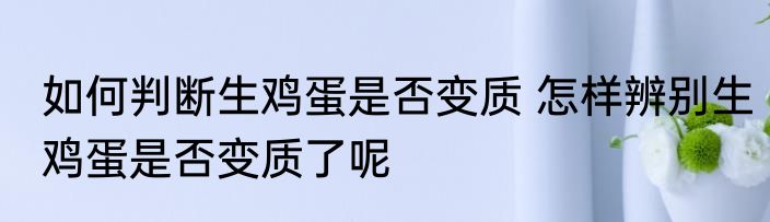 如何判断生鸡蛋是否变质 怎样辨别生鸡蛋是否变质了呢