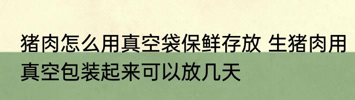 猪肉怎么用真空袋保鲜存放 生猪肉用真空包装起来可以放几天
