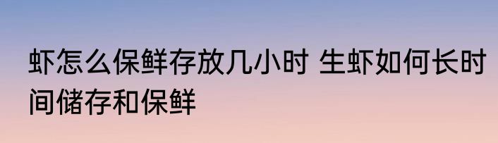 虾怎么保鲜存放几小时 生虾如何长时间储存和保鲜