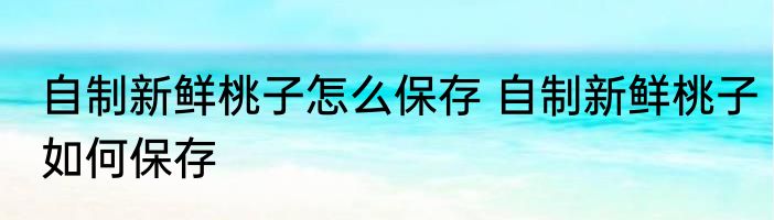 自制新鲜桃子怎么保存 自制新鲜桃子如何保存