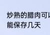 炒熟的腊肉可以保存多久 炒熟的腊肉能保存几天