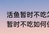 活鱼暂时不吃怎么保存才好 买的活鱼暂时不吃如何保存