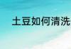 土豆如何清洗干净 土豆怎么清洗