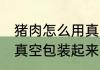 猪肉怎么用真空袋保鲜存放 生猪肉用真空包装起来可以放几天