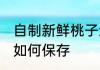 自制新鲜桃子怎么保存 自制新鲜桃子如何保存