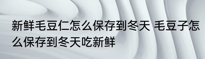新鲜毛豆仁怎么保存到冬天 毛豆子怎么保存到冬天吃新鲜