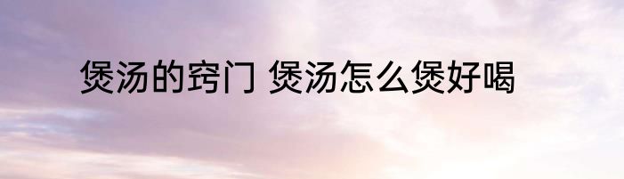 煲汤的窍门 煲汤怎么煲好喝