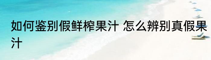 如何鉴别假鲜榨果汁 怎么辨别真假果汁