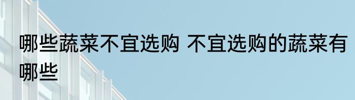 哪些蔬菜不宜选购 不宜选购的蔬菜有哪些