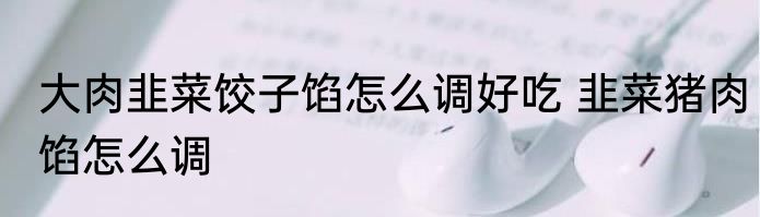 大肉韭菜饺子馅怎么调好吃 韭菜猪肉馅怎么调