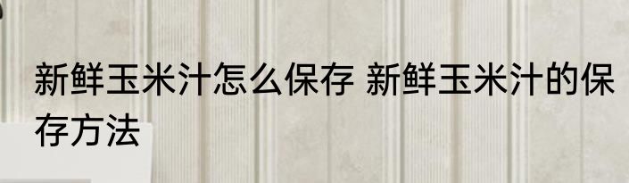 新鲜玉米汁怎么保存 新鲜玉米汁的保存方法