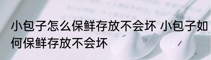 小包子怎么保鲜存放不会坏 小包子如何保鲜存放不会坏