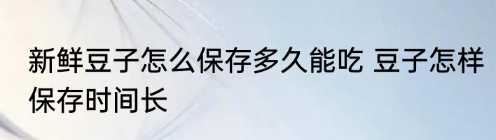 新鲜豆子怎么保存多久能吃 豆子怎样保存时间长