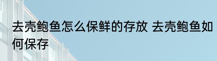 去壳鲍鱼怎么保鲜的存放 去壳鲍鱼如何保存