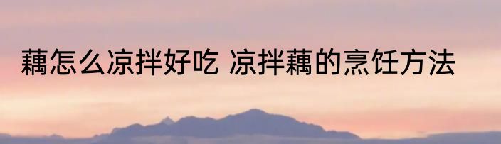 藕怎么凉拌好吃 凉拌藕的烹饪方法