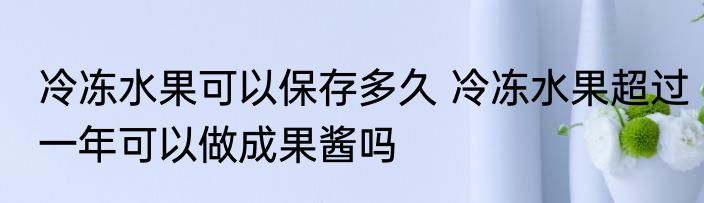 冷冻水果可以保存多久 冷冻水果超过一年可以做成果酱吗