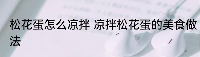 松花蛋怎么凉拌 凉拌松花蛋的美食做法