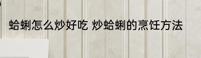 蛤蜊怎么炒好吃 炒蛤蜊的烹饪方法