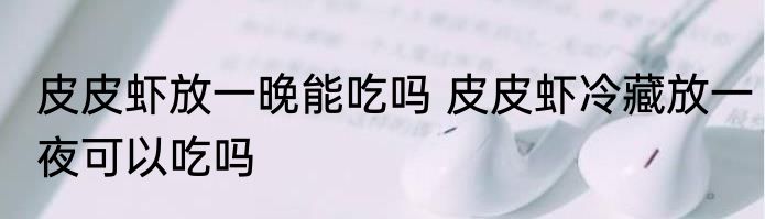 皮皮虾放一晚能吃吗 皮皮虾冷藏放一夜可以吃吗