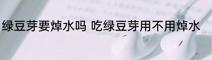 绿豆芽要焯水吗 吃绿豆芽用不用焯水