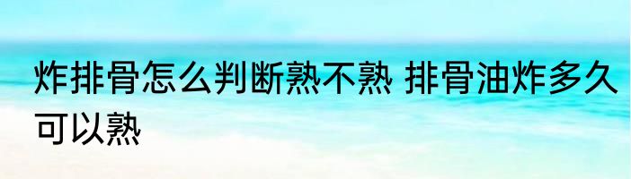 炸排骨怎么判断熟不熟 排骨油炸多久可以熟