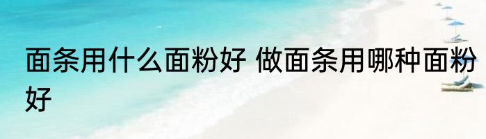 面条用什么面粉好 做面条用哪种面粉好