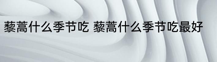 藜蒿什么季节吃 藜蒿什么季节吃最好