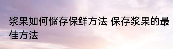浆果如何储存保鲜方法 保存浆果的最佳方法