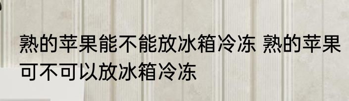 熟的苹果能不能放冰箱冷冻 熟的苹果可不可以放冰箱冷冻
